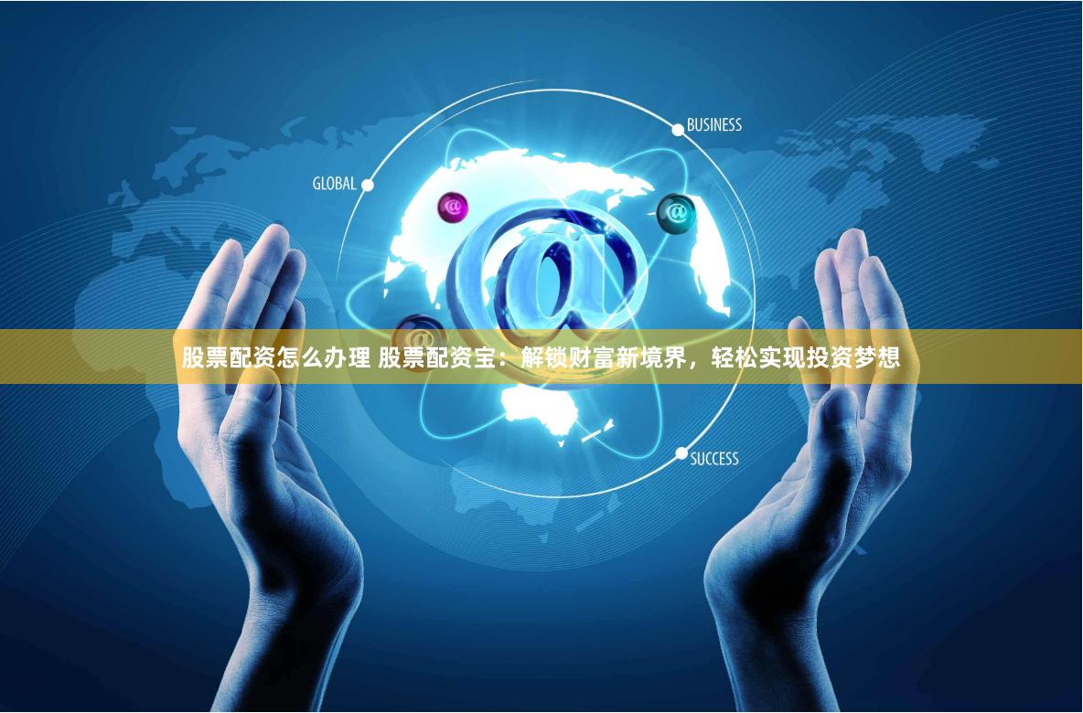 股票配资怎么办理 股票配资宝：解锁财富新境界，轻松实现投资梦想