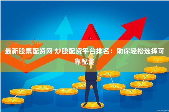 最新股票配资网 炒股配资平台排名：助你轻松选择可靠配资