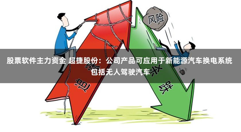股票软件主力资金 超捷股份：公司产品可应用于新能源汽车换电系统 包括无人驾驶汽车