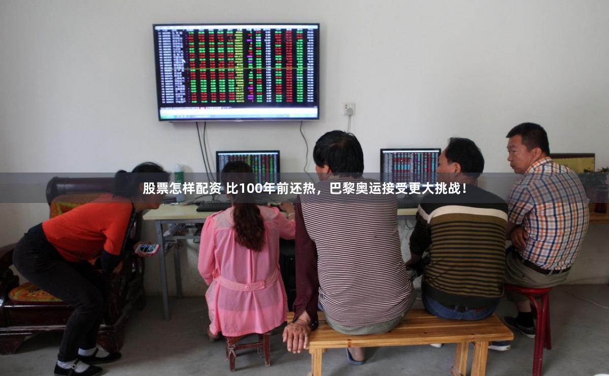 股票怎样配资 比100年前还热，巴黎奥运接受更大挑战！
