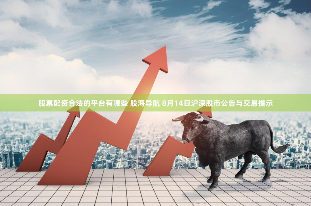 股票配资合法的平台有哪些 股海导航 8月14日沪深股市公告与交易提示