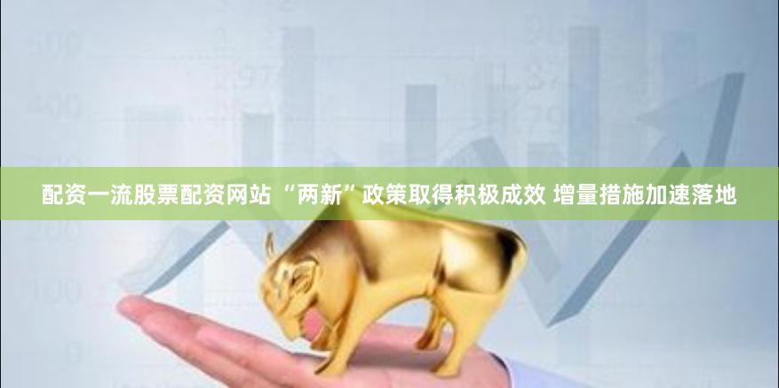 配资一流股票配资网站 “两新”政策取得积极成效 增量措施加速落地