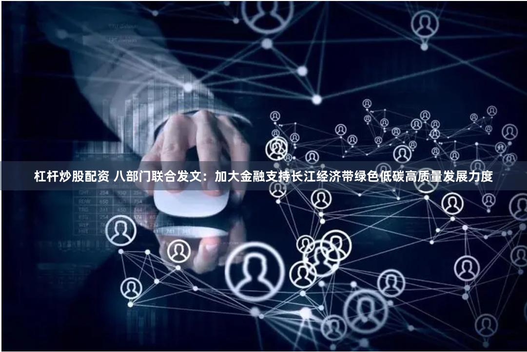 杠杆炒股配资 八部门联合发文：加大金融支持长江经济带绿色低碳高质量发展力度