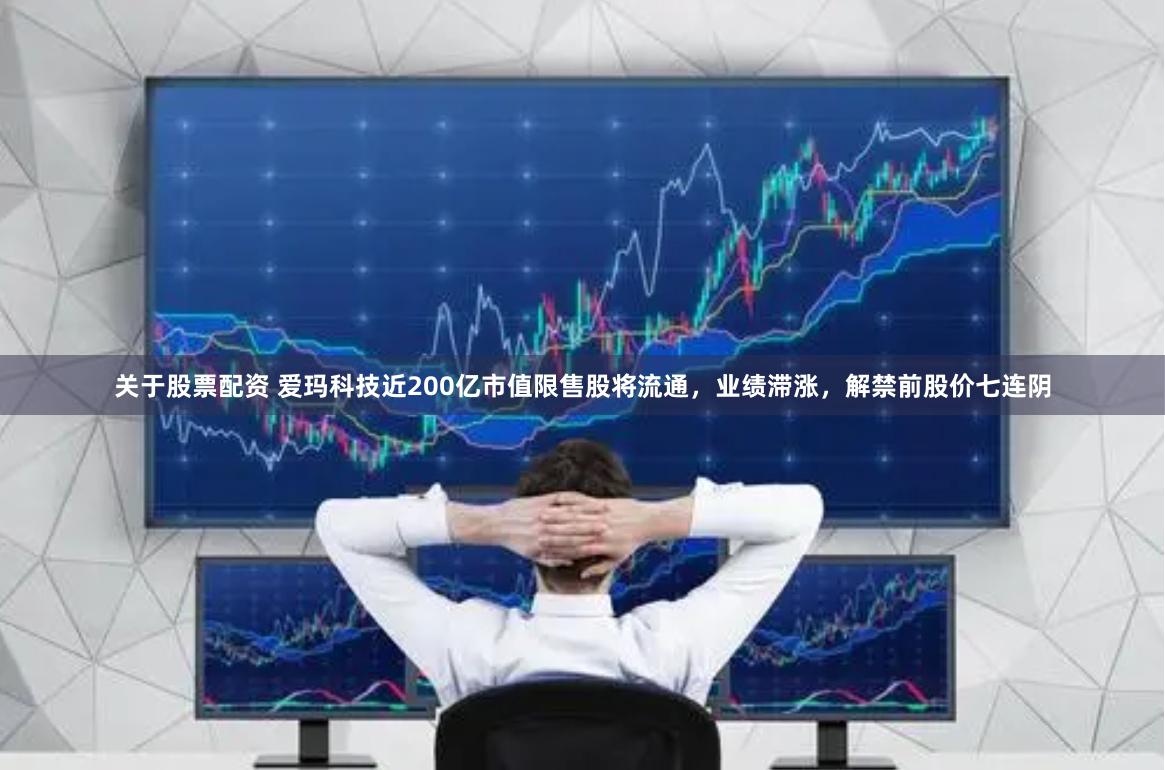 关于股票配资 爱玛科技近200亿市值限售股将流通，业绩滞涨，解禁前股价七连阴