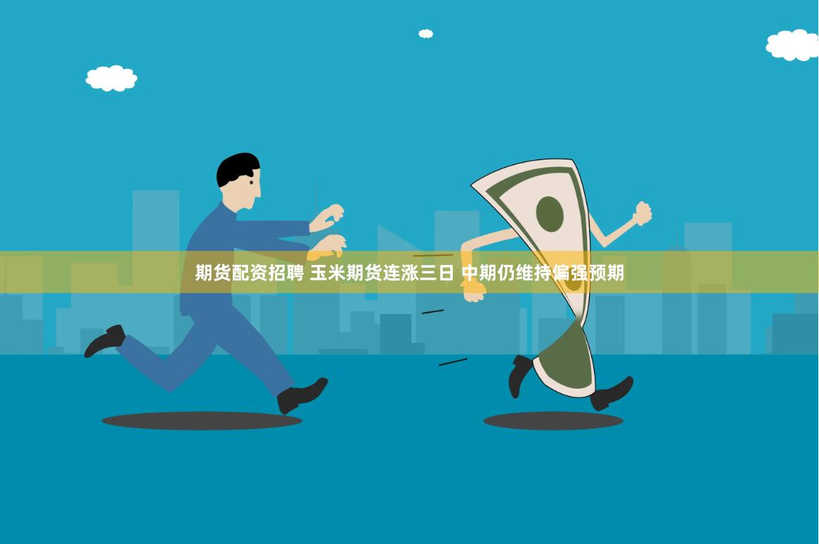 期货配资招聘 玉米期货连涨三日 中期仍维持偏强预期