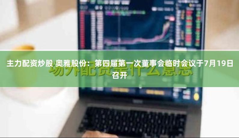 主力配资炒股 奥雅股份：第四届第一次董事会临时会议于7月19日召开