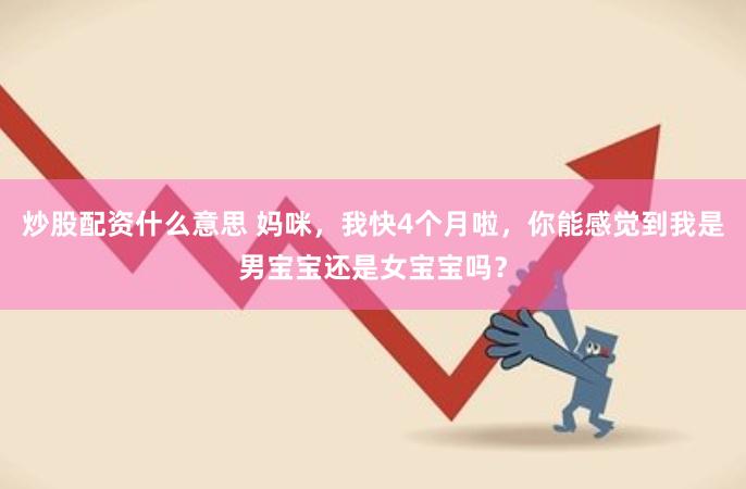 炒股配资什么意思 妈咪，我快4个月啦，你能感觉到我是男宝宝还是女宝宝吗？