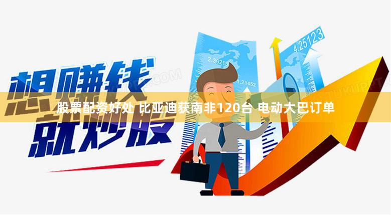 股票配资好处 比亚迪获南非120台 电动大巴订单