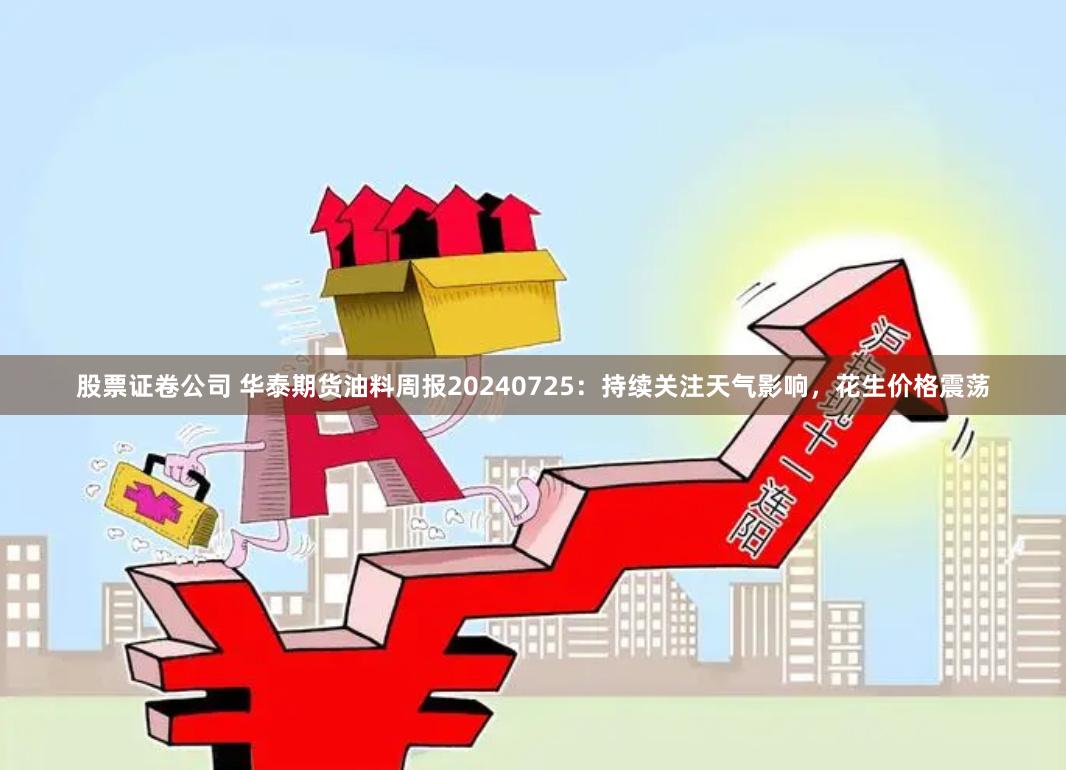 股票证卷公司 华泰期货油料周报20240725：持续关注天气影响，花生价格震荡
