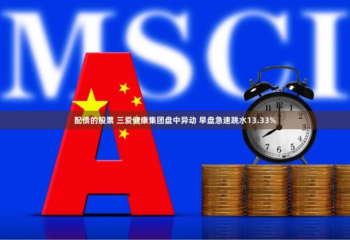 配债的股票 三爱健康集团盘中异动 早盘急速跳水13.33%