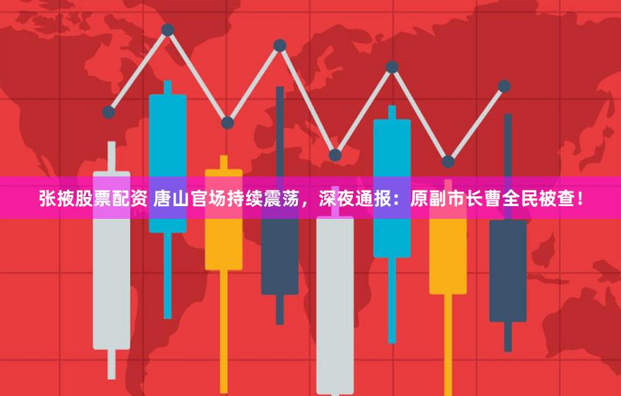 张掖股票配资 唐山官场持续震荡，深夜通报：原副市长曹全民被查！