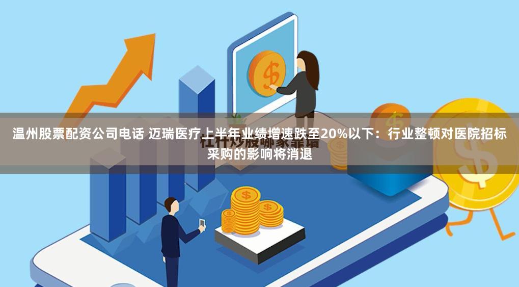温州股票配资公司电话 迈瑞医疗上半年业绩增速跌至20%以下：行业整顿对医院招标采购的影响将消退