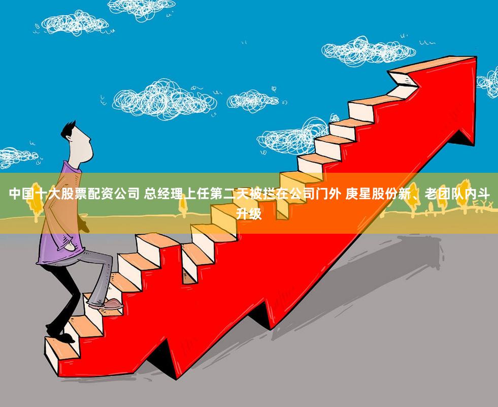 中国十大股票配资公司 总经理上任第二天被拦在公司门外 庚星股份新、老团队内斗升级