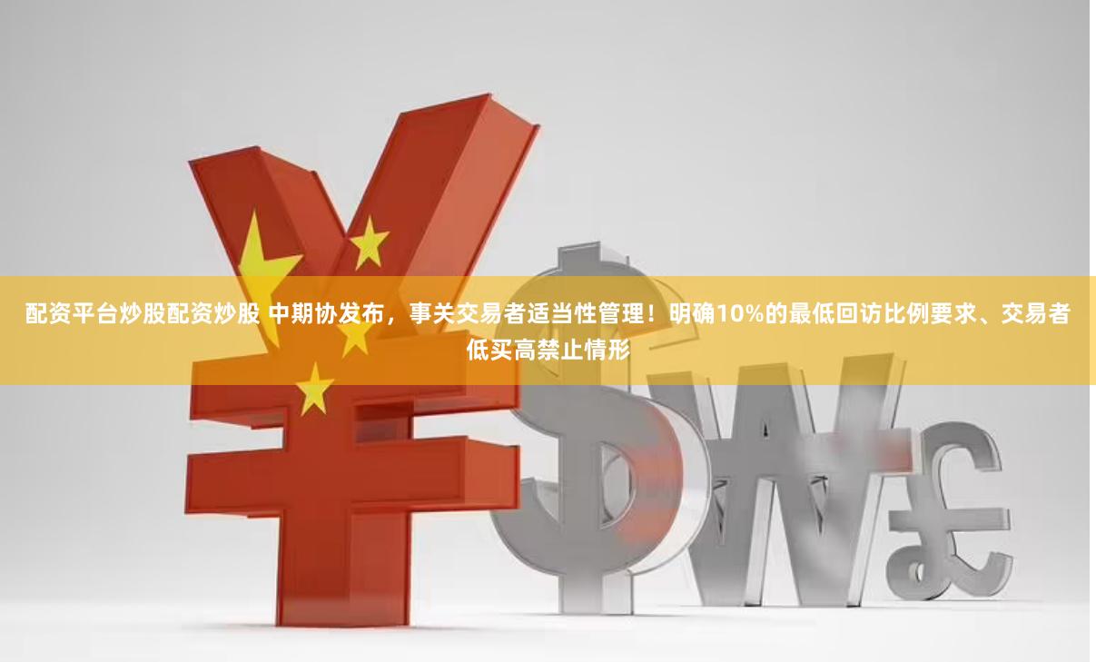 配资平台炒股配资炒股 中期协发布，事关交易者适当性管理！明确10%的最低回访比例要求、交易者低买高禁止情形