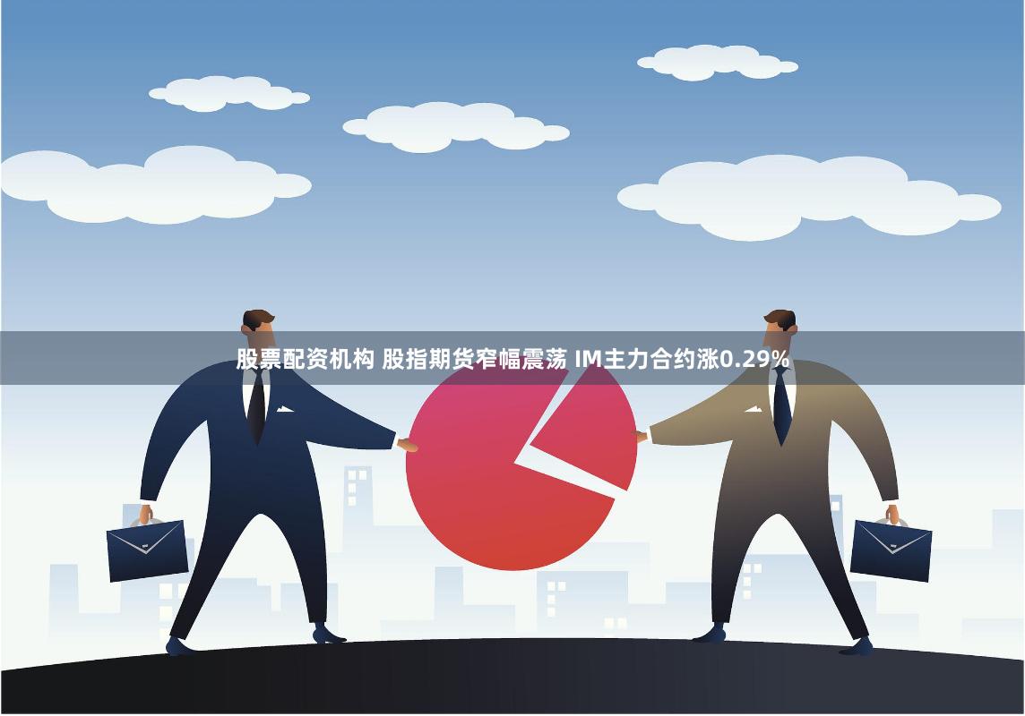 股票配资机构 股指期货窄幅震荡 IM主力合约涨0.29%