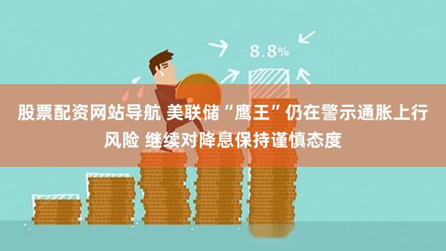 股票配资网站导航 美联储“鹰王”仍在警示通胀上行风险 继续对降息保持谨慎态度