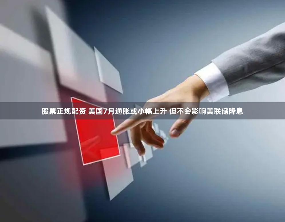 股票正规配资 美国7月通胀或小幅上升 但不会影响美联储降息