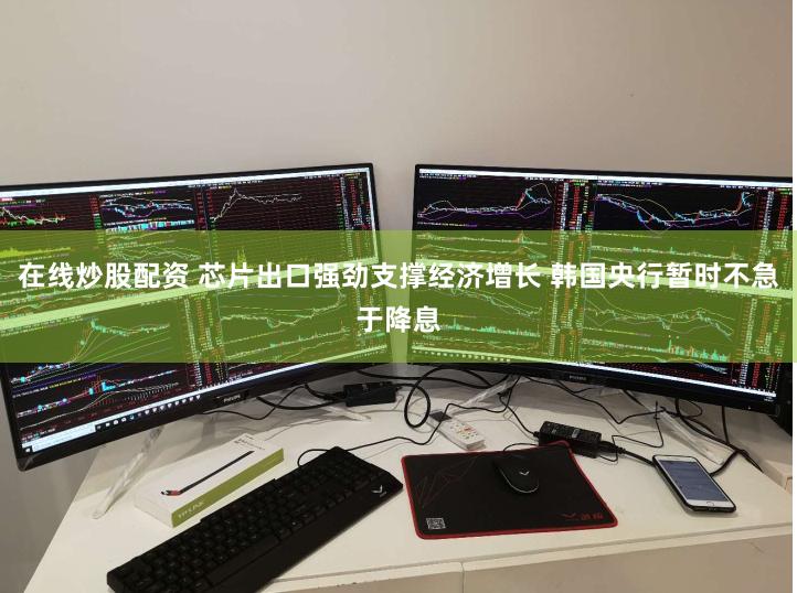 在线炒股配资 芯片出口强劲支撑经济增长 韩国央行暂时不急于降息
