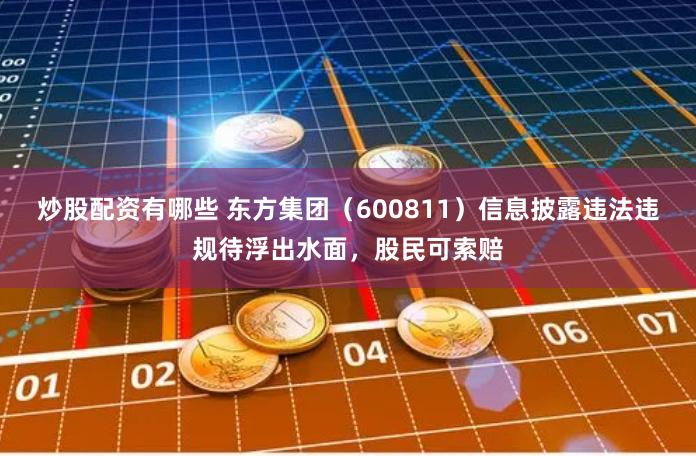 炒股配资有哪些 东方集团（600811）信息披露违法违规待浮出水面，股民可索赔