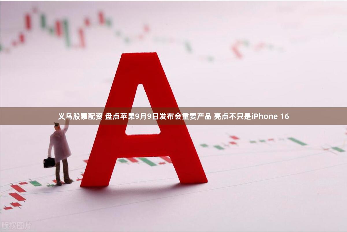 义乌股票配资 盘点苹果9月9日发布会重要产品 亮点不只是iPhone 16