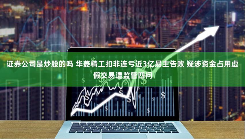 证券公司是炒股的吗 华菱精工扣非连亏近3亿易主告败 疑涉资金占用虚假交易遭监管四问