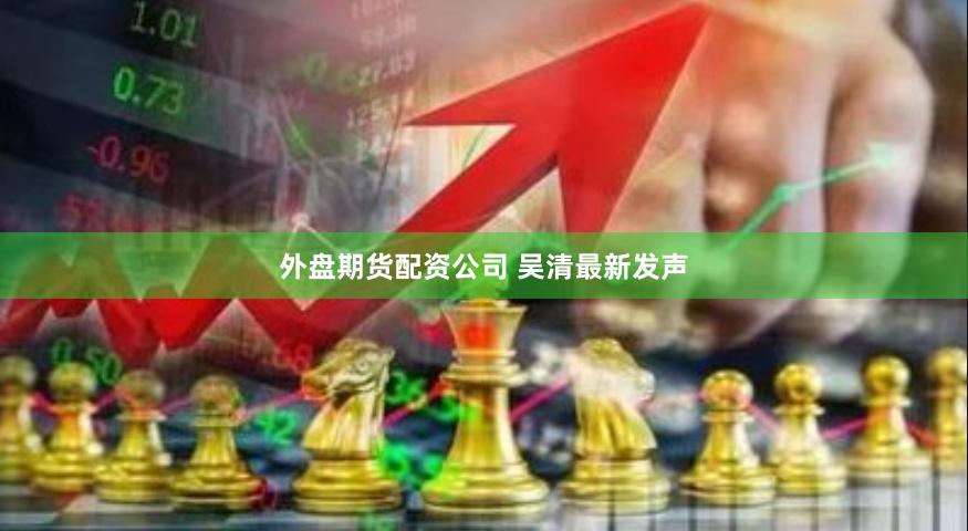 外盘期货配资公司 吴清最新发声
