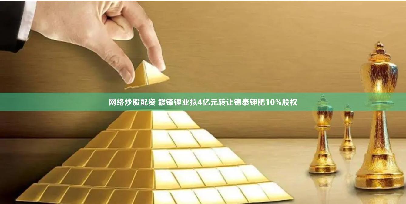 网络炒股配资 赣锋锂业拟4亿元转让锦泰钾肥10%股权