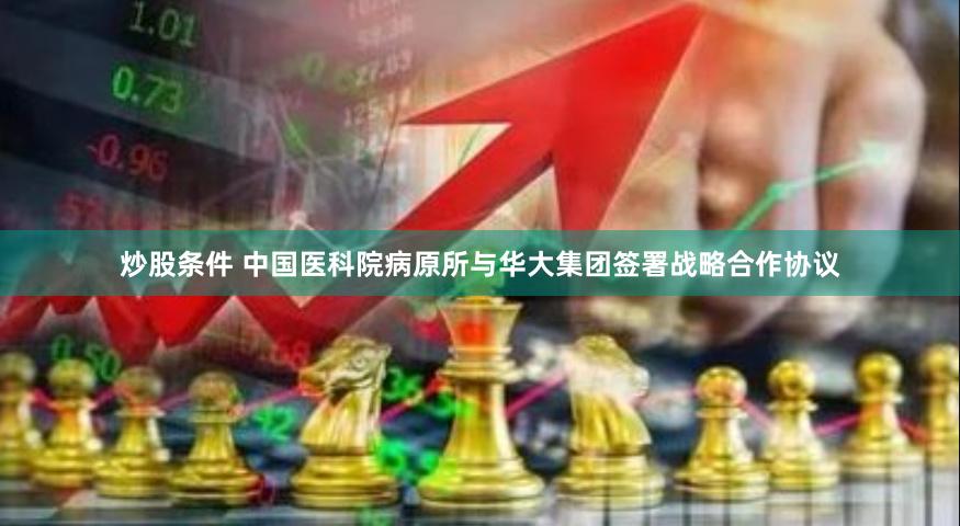 炒股条件 中国医科院病原所与华大集团签署战略合作协议