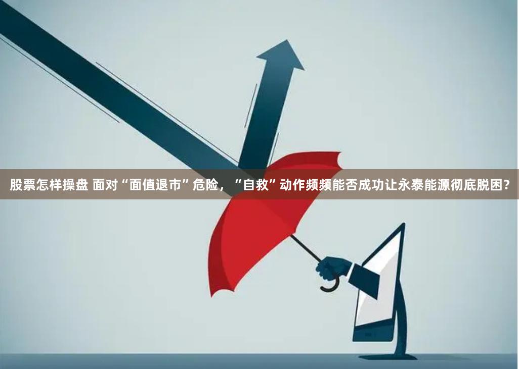 股票怎样操盘 面对“面值退市”危险，“自救”动作频频能否成功让永泰能源彻底脱困？