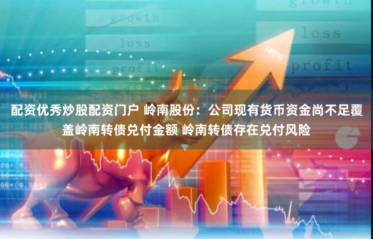配资优秀炒股配资门户 岭南股份：公司现有货币资金尚不足覆盖岭南转债兑付金额 岭南转债存在兑付风险