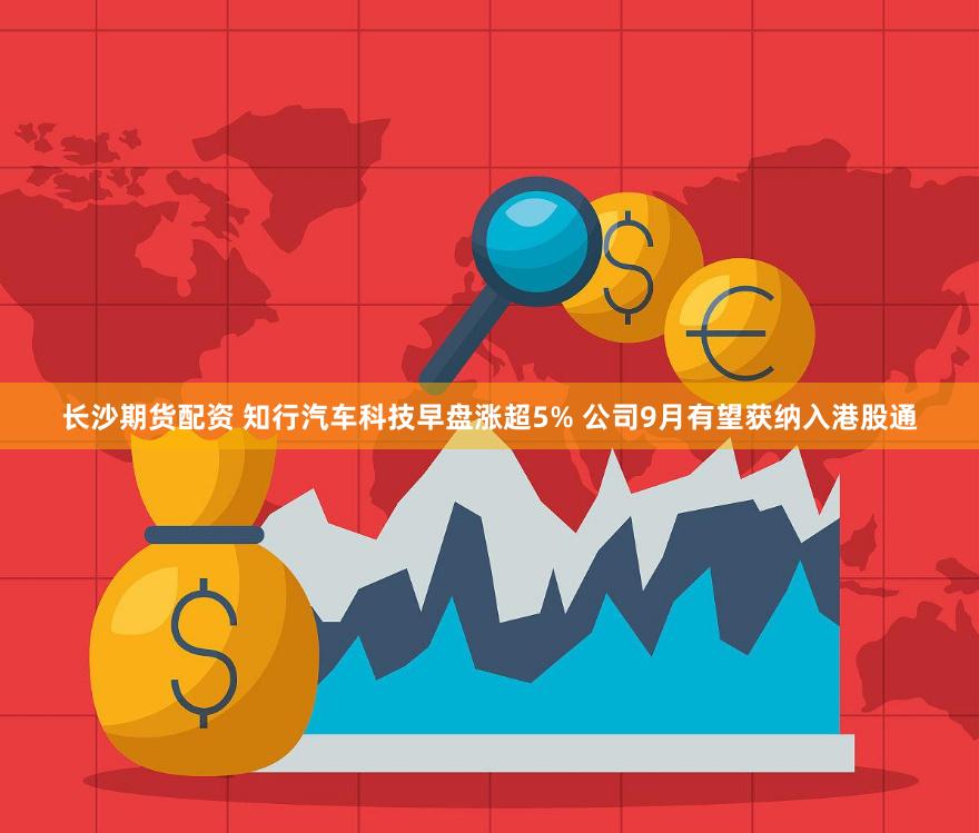 长沙期货配资 知行汽车科技早盘涨超5% 公司9月有望获纳入港股通