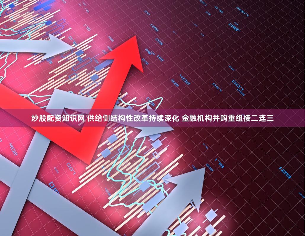 炒股配资知识网 供给侧结构性改革持续深化 金融机构并购重组接二连三