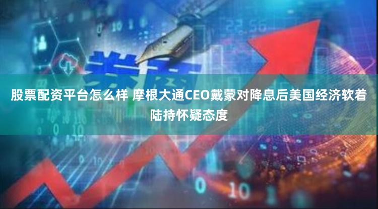 股票配资平台怎么样 摩根大通CEO戴蒙对降息后美国经济软着陆持怀疑态度