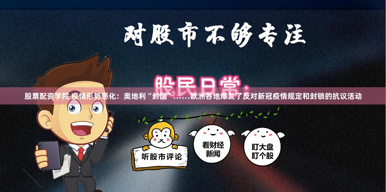 股票配资学院 疫情形势恶化：奥地利“封国”……欧洲各地爆发了反对新冠疫情规定和封锁的抗议活动