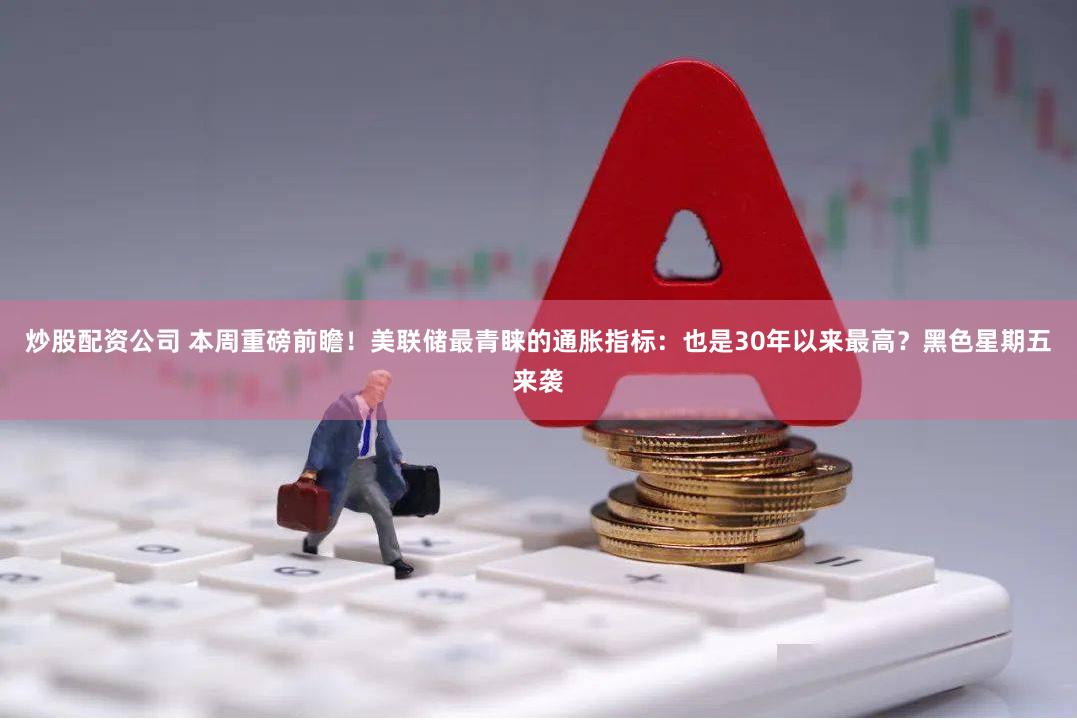炒股配资公司 本周重磅前瞻！美联储最青睐的通胀指标：也是30年以来最高？黑色星期五来袭