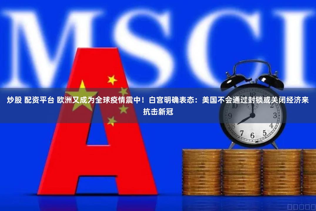 炒股 配资平台 欧洲又成为全球疫情震中！白宫明确表态：美国不会通过封锁或关闭经济来抗击新冠