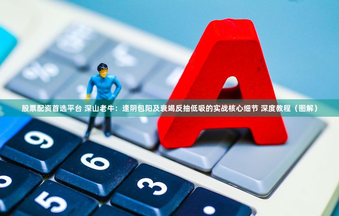 股票配资首选平台 深山老牛：逢阴包阳及衰竭反抽低吸的实战核心细节 深度教程（图解）