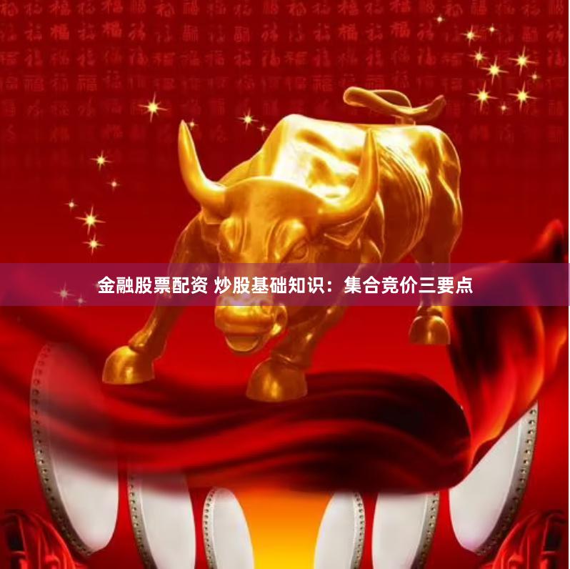 金融股票配资 炒股基础知识：集合竞价三要点