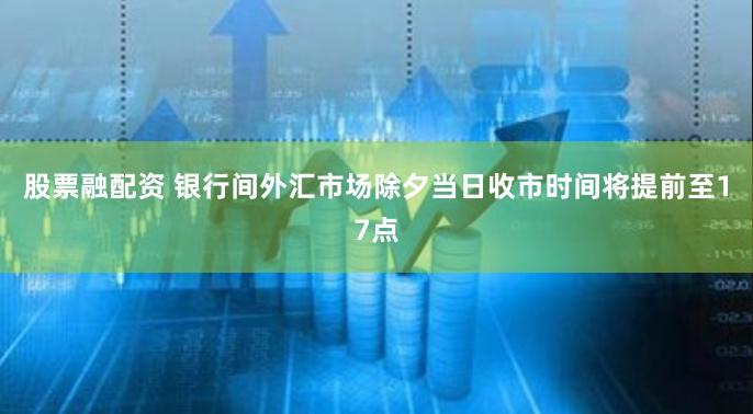 股票融配资 银行间外汇市场除夕当日收市时间将提前至17点