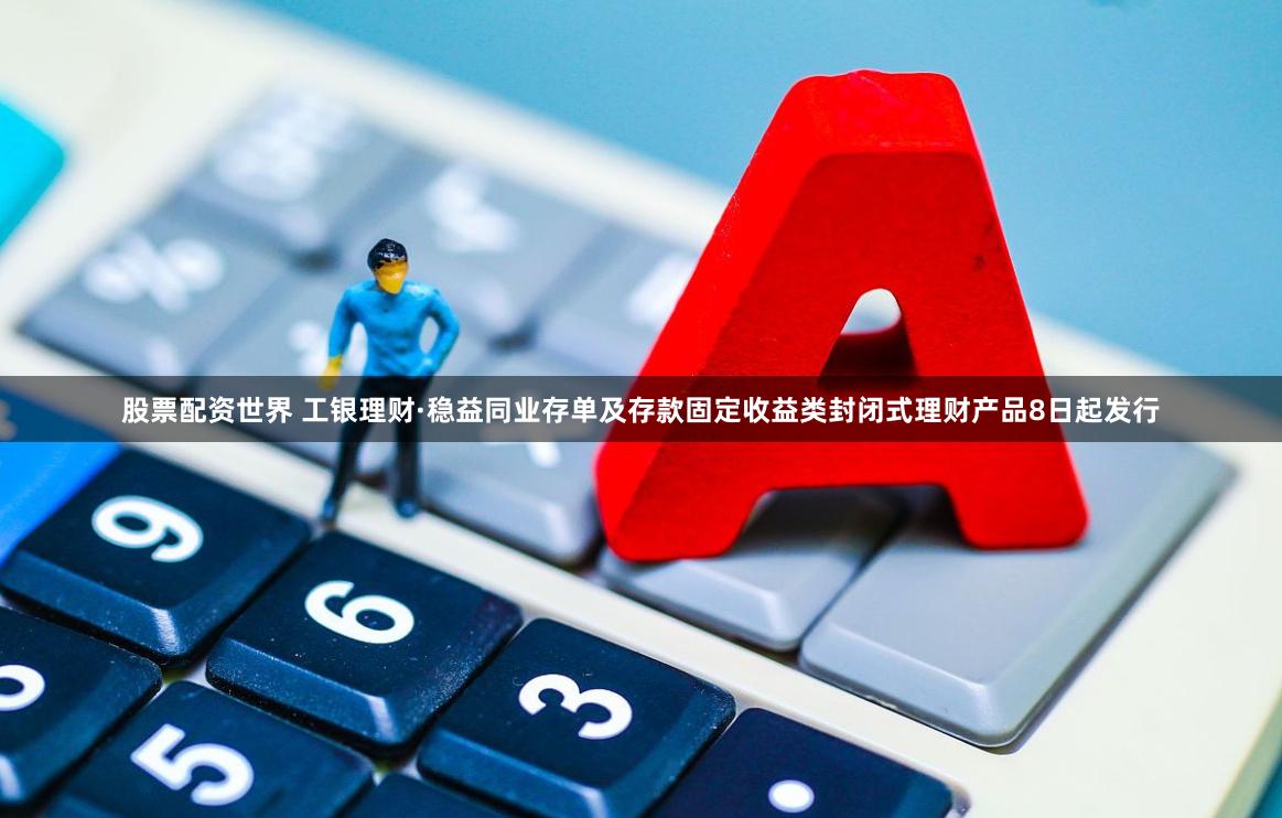 股票配资世界 工银理财·稳益同业存单及存款固定收益类封闭式理财产品8日起发行