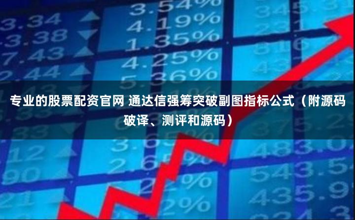 专业的股票配资官网 通达信强筹突破副图指标公式（附源码破译、测评和源码）