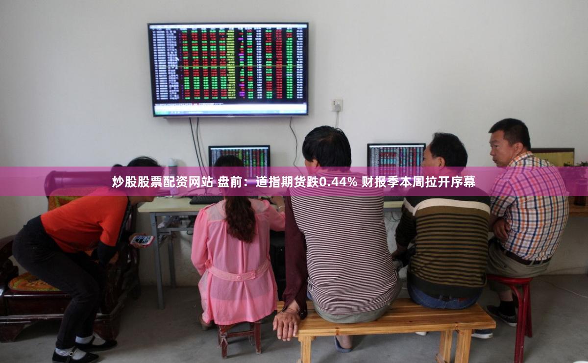 炒股股票配资网站 盘前：道指期货跌0.44% 财报季本周拉开序幕