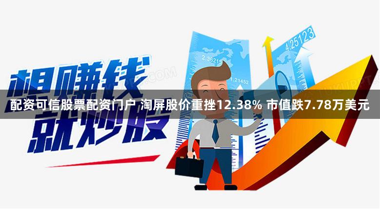 配资可信股票配资门户 淘屏股价重挫12.38% 市值跌7.78万美元