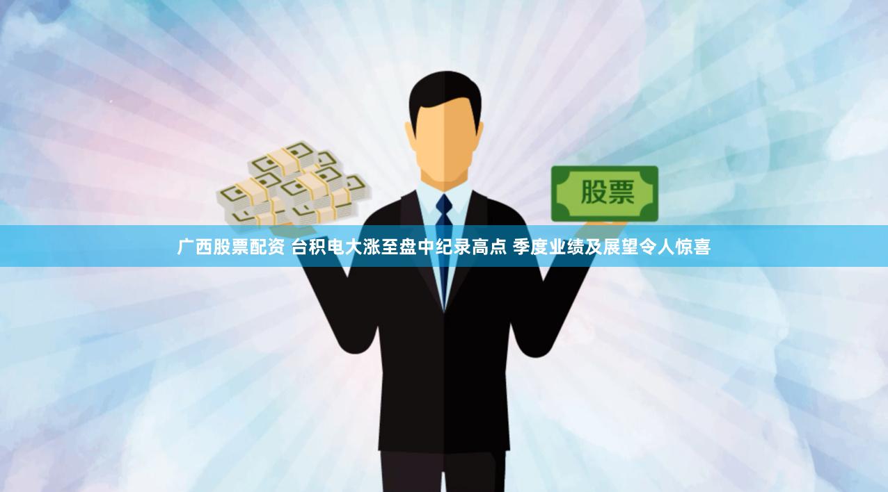 广西股票配资 台积电大涨至盘中纪录高点 季度业绩及展望令人惊喜