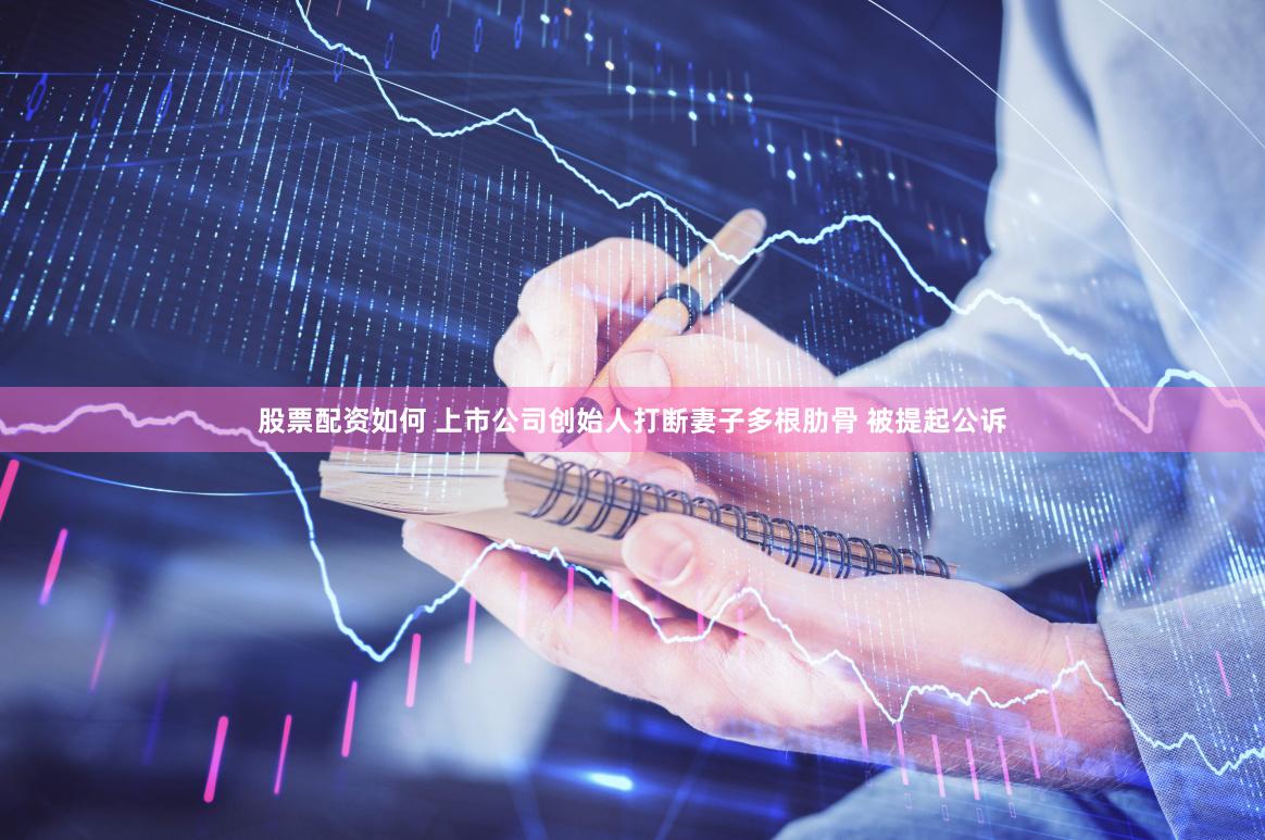 股票配资如何 上市公司创始人打断妻子多根肋骨 被提起公诉