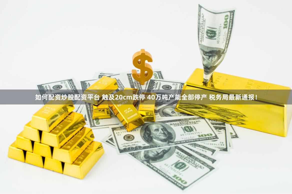 如何配资炒股配资平台 触及20cm跌停 40万吨产能全部停产 税务局最新通报！
