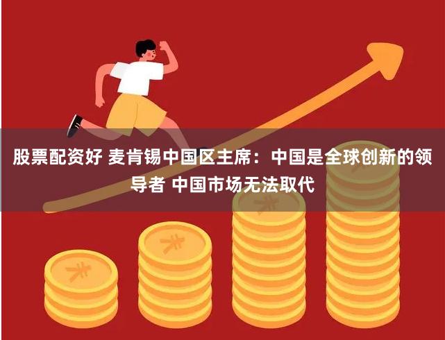 股票配资好 麦肯锡中国区主席：中国是全球创新的领导者 中国市场无法取代