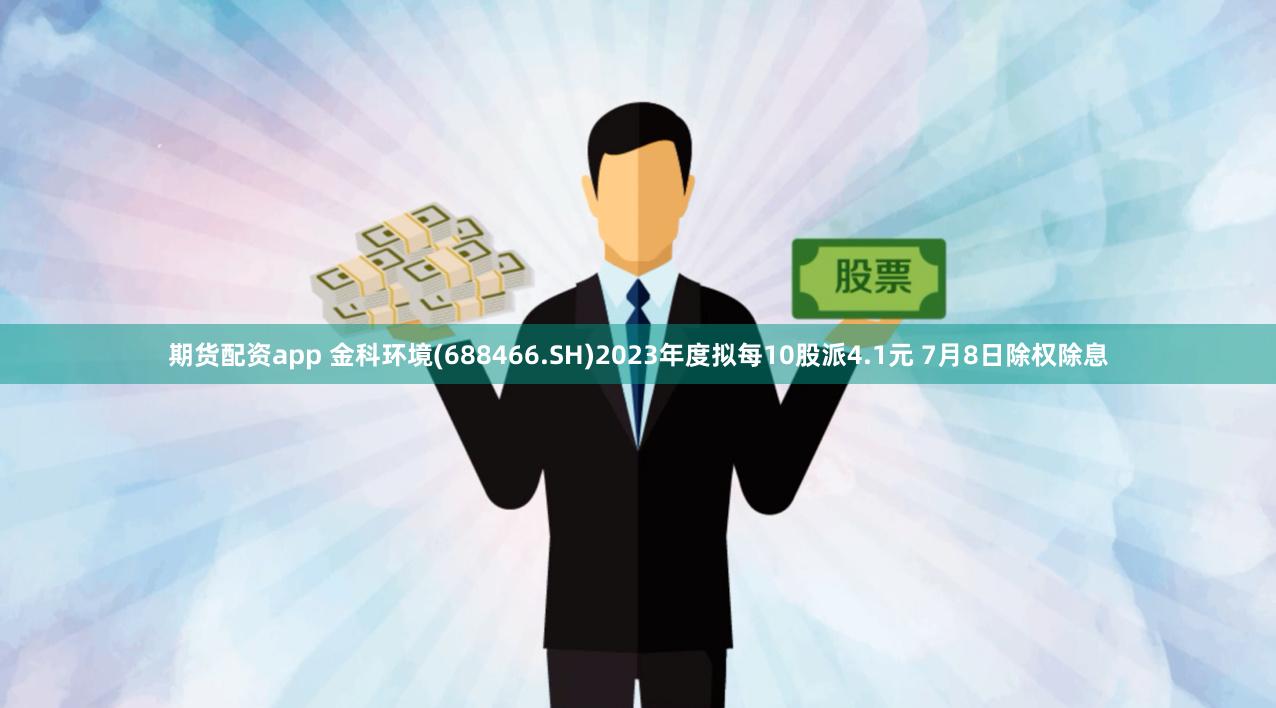 期货配资app 金科环境(688466.SH)2023年度拟每10股派4.1元 7月8日除权除息