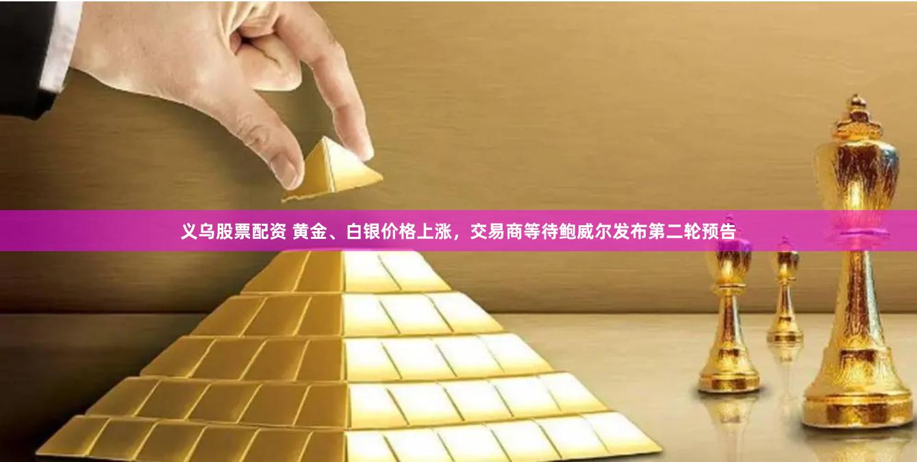 义乌股票配资 黄金、白银价格上涨，交易商等待鲍威尔发布第二轮预告