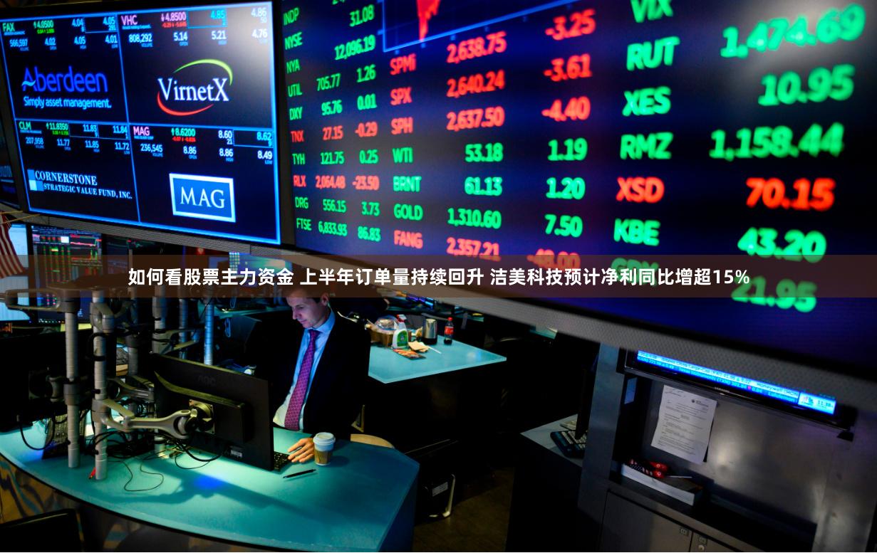 如何看股票主力资金 上半年订单量持续回升 洁美科技预计净利同比增超15%